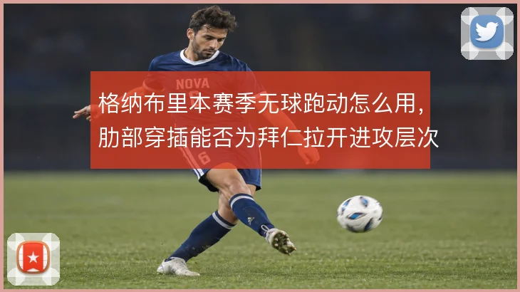 格纳布里本赛季无球跑动怎么用，肋部穿插能否为拜仁拉开进攻层次