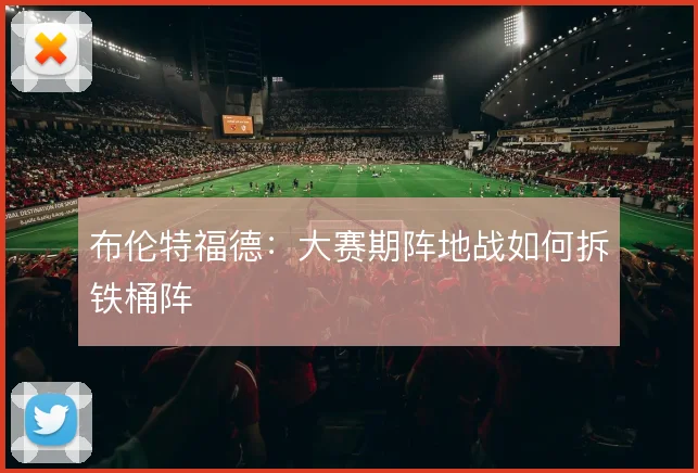 布伦特福德：大赛期阵地战如何拆铁桶阵
