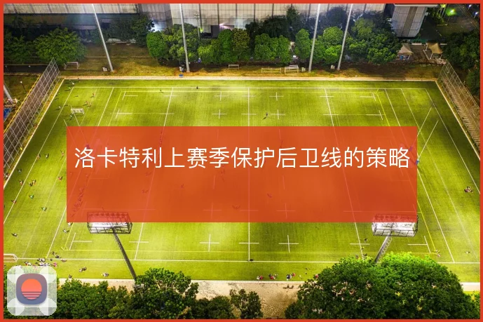 洛卡特利上赛季保护后卫线的策略
