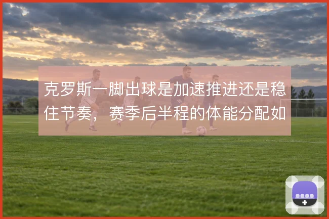 克罗斯一脚出球是加速推进还是稳住节奏，赛季后半程的体能分配如何取舍