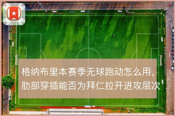 格纳布里本赛季无球跑动怎么用,肋部穿插能否为拜仁拉开进攻层次