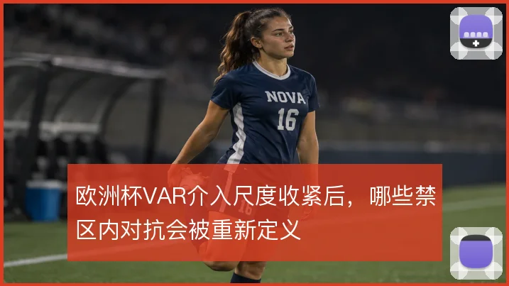 欧洲杯VAR介入尺度收紧后，哪些禁区内对抗会被重新定义