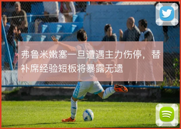 弗鲁米嫩塞一旦遭遇主力伤停，替补席经验短板将暴露无遗