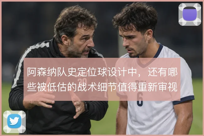阿森纳队史定位球设计中，还有哪些被低估的战术细节值得重新审视