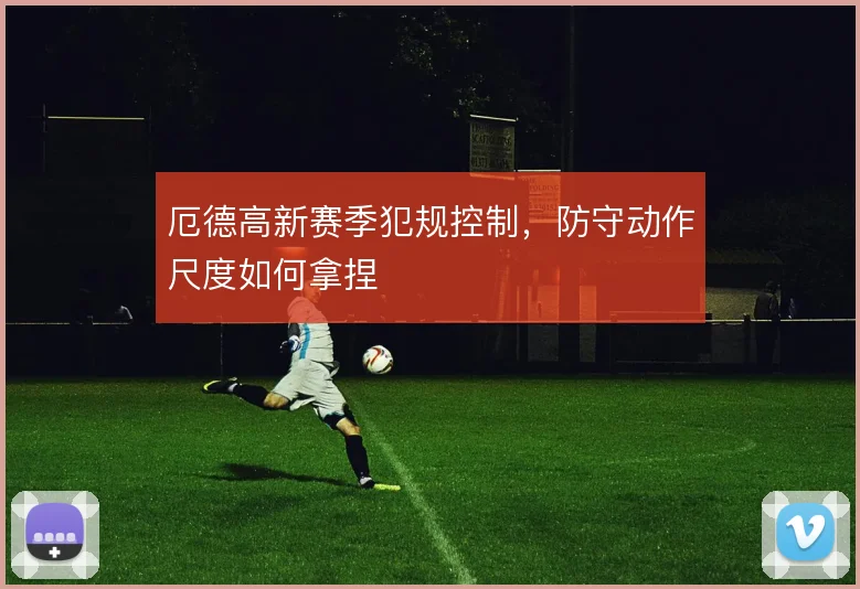厄德高新赛季犯规控制，防守动作尺度如何拿捏
