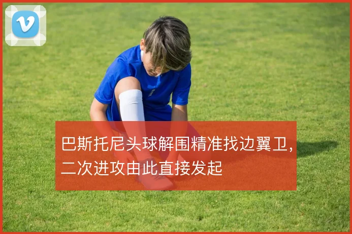 巴斯托尼头球解围精准找边翼卫,二次进攻由此直接发起