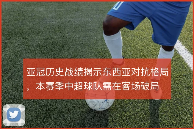 亚冠历史战绩揭示东西亚对抗格局，本赛季中超球队需在客场破局