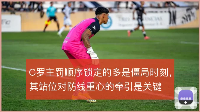 C罗主罚顺序锁定的多是僵局时刻，其站位对防线重心的牵引是关键