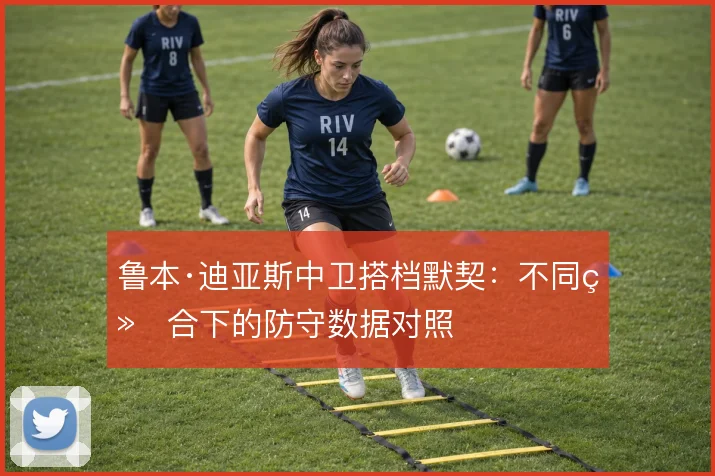 鲁本·迪亚斯中卫搭档默契：不同组合下的防守数据对照