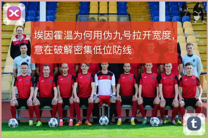 埃因霍温为何用伪九号拉开宽度，意在破解密集低位防线
