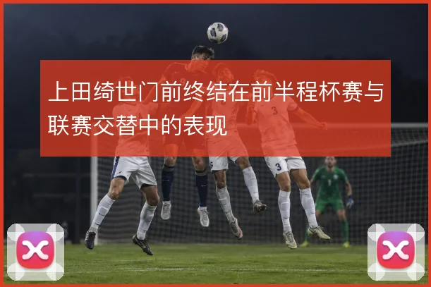 上田绮世门前终结在前半程杯赛与联赛交替中的表现