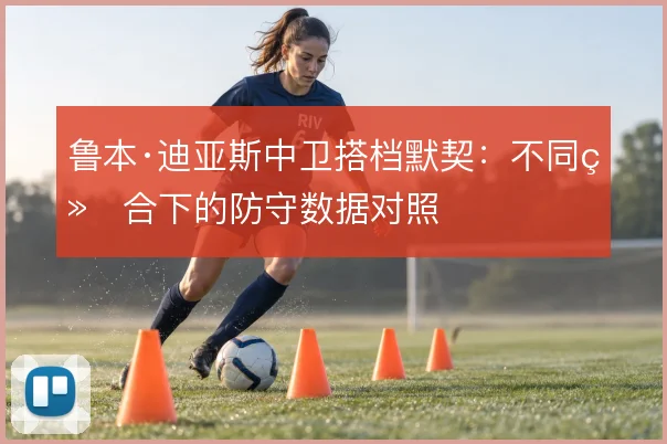 鲁本·迪亚斯中卫搭档默契：不同组合下的防守数据对照