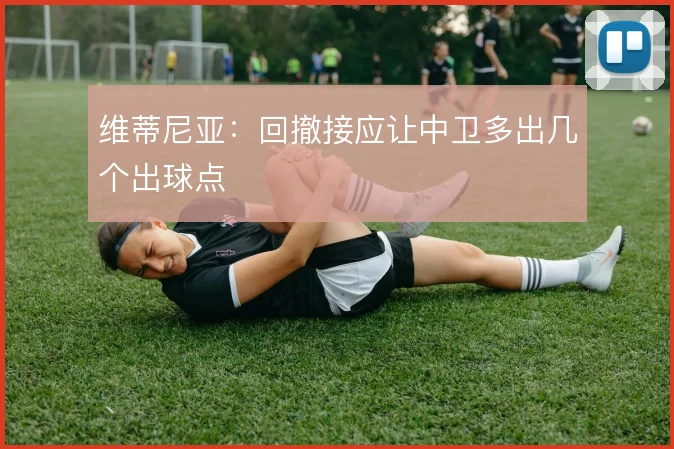 维蒂尼亚:回撤接应让中卫多出几个出球点