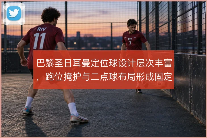 巴黎圣日耳曼定位球设计层次丰富，跑位掩护与二点球布局形成固定套路