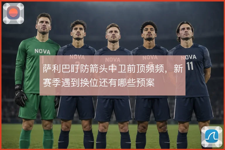萨利巴盯防箭头中卫前顶频频，新赛季遇到换位还有哪些预案