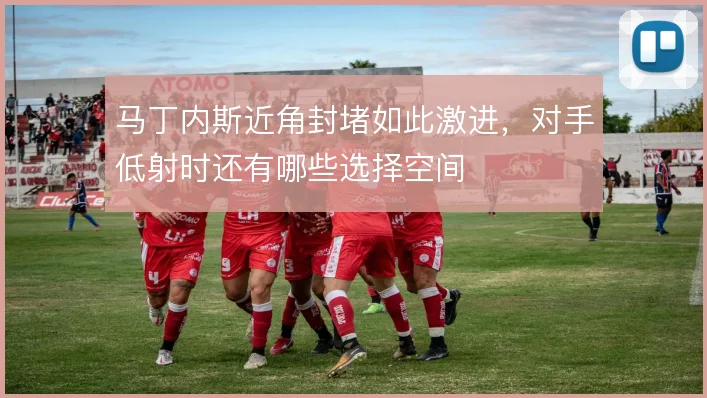 马丁内斯近角封堵如此激进，对手低射时还有哪些选择空间
