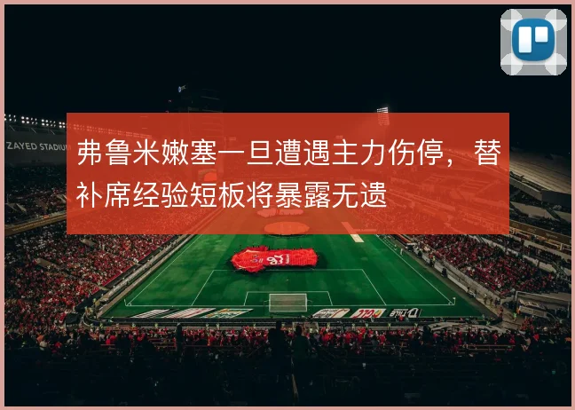 弗鲁米嫩塞一旦遭遇主力伤停,替补席经验短板将暴露无遗