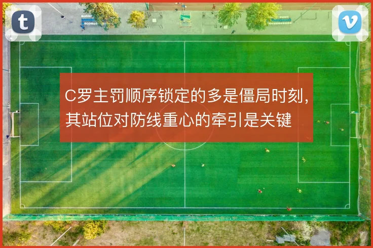 C罗主罚顺序锁定的多是僵局时刻，其站位对防线重心的牵引是关键