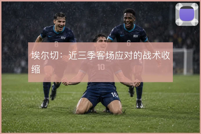 埃尔切:近三季客场应对的战术收缩