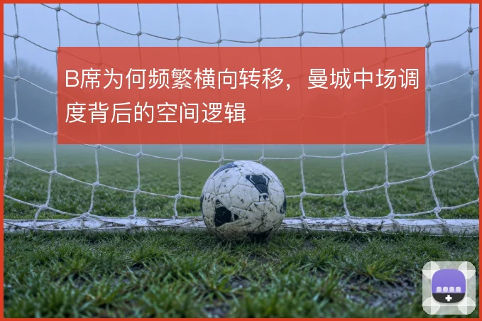 B席为何频繁横向转移，曼城中场调度背后的空间逻辑