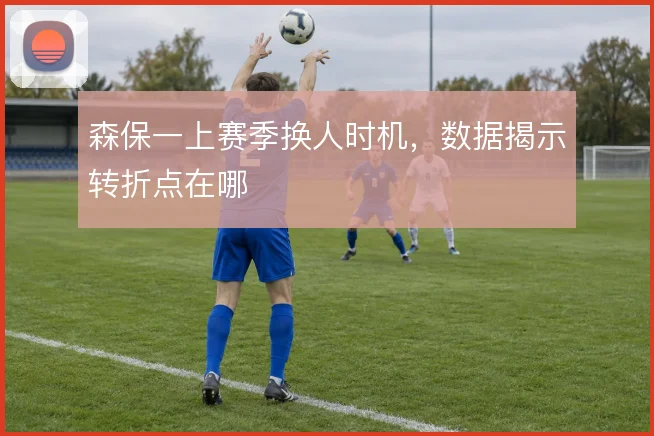 森保一上赛季换人时机，数据揭示转折点在哪